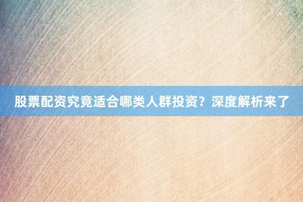 股票配资究竟适合哪类人群投资？深度解析来了