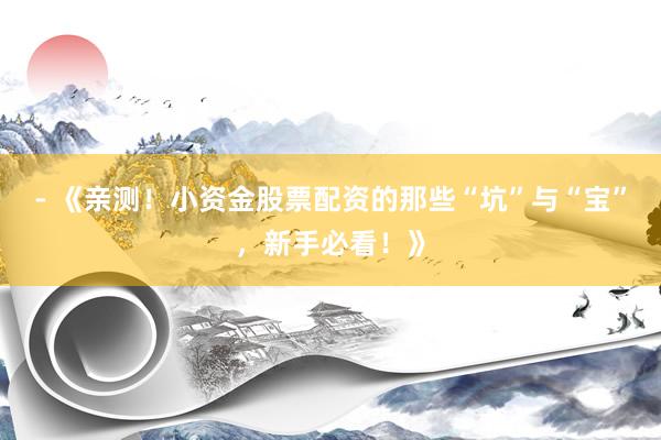 - 《亲测！小资金股票配资的那些“坑”与“宝”，新手必看！》