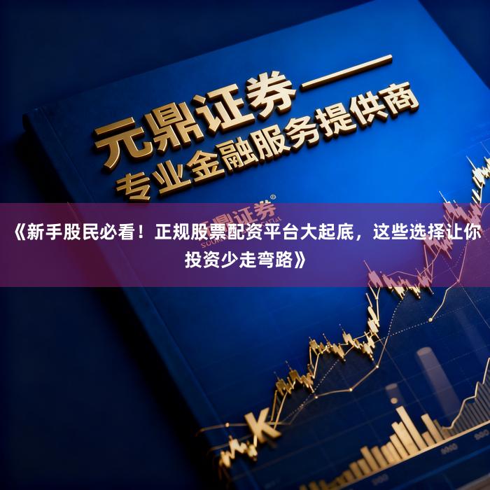 《新手股民必看！正规股票配资平台大起底，这些选择让你投资少走弯路》