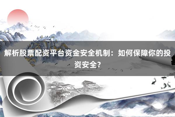 解析股票配资平台资金安全机制：如何保障你的投资安全？