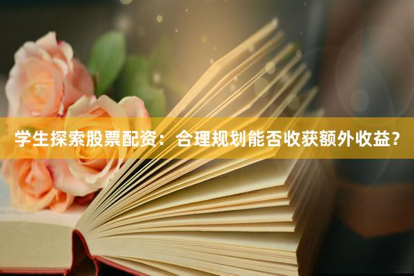 学生探索股票配资：合理规划能否收获额外收益？