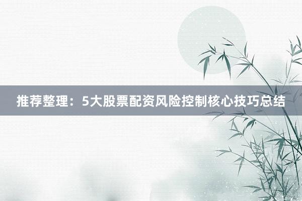 推荐整理：5大股票配资风险控制核心技巧总结