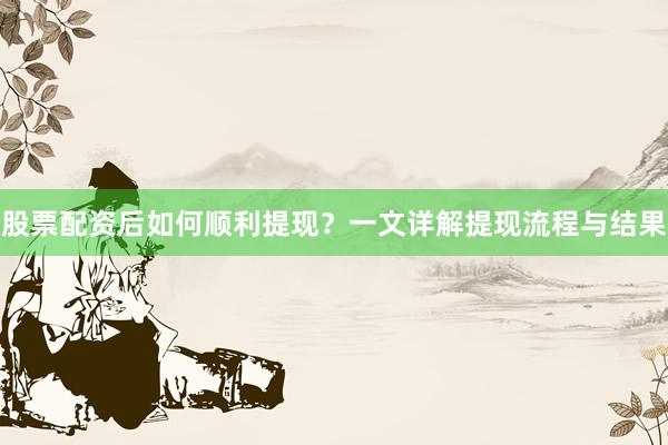 股票配资后如何顺利提现？一文详解提现流程与结果