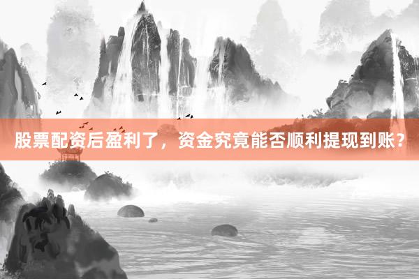 股票配资后盈利了，资金究竟能否顺利提现到账？