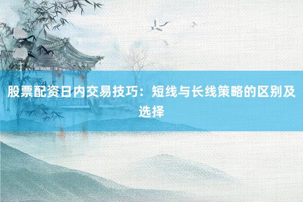股票配资日内交易技巧：短线与长线策略的区别及选择