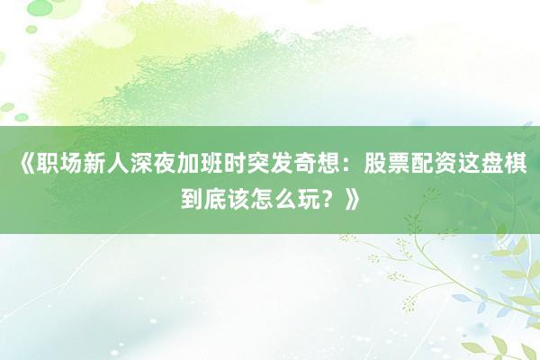 《职场新人深夜加班时突发奇想：股票配资这盘棋到底该怎么玩？》