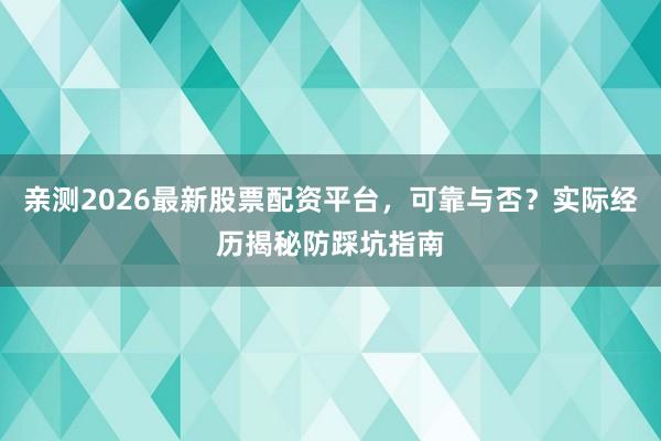 亲测2026最新股票配资平台，可靠与否？实际经历揭秘防踩坑指南