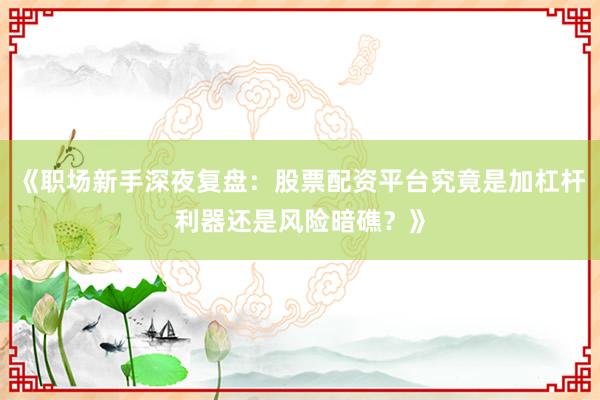 《职场新手深夜复盘：股票配资平台究竟是加杠杆利器还是风险暗礁？》