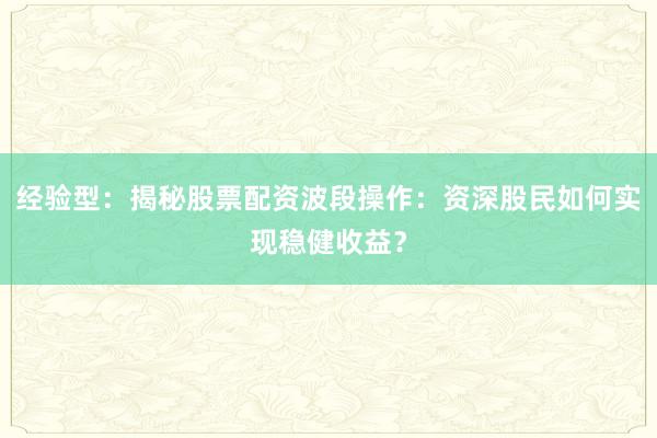 经验型：揭秘股票配资波段操作：资深股民如何实现稳健收益？