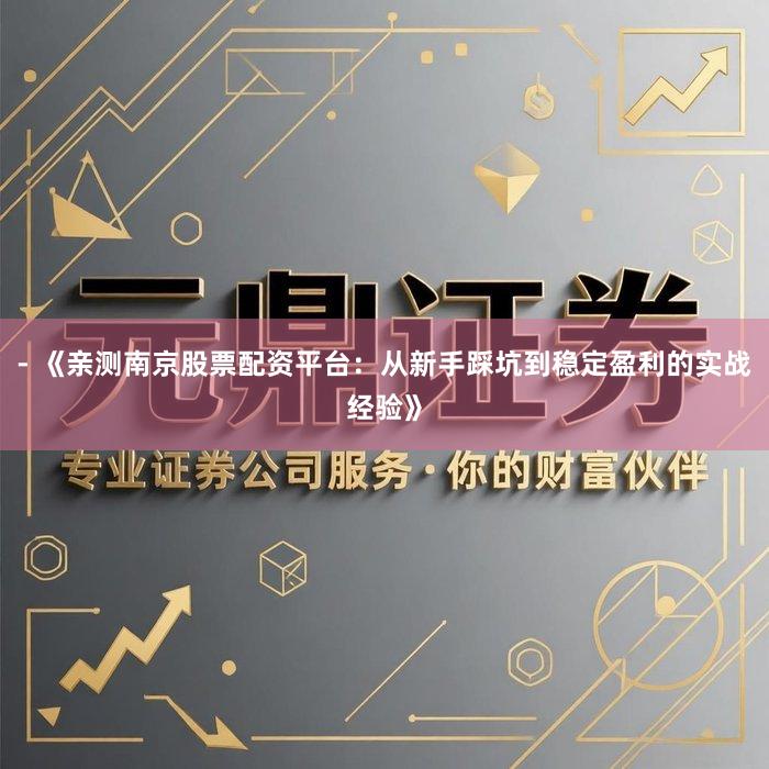 - 《亲测南京股票配资平台：从新手踩坑到稳定盈利的实战经验》