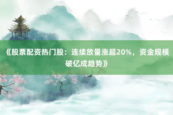 《股票配资热门股：连续放量涨超20%，资金规模破亿成趋势》