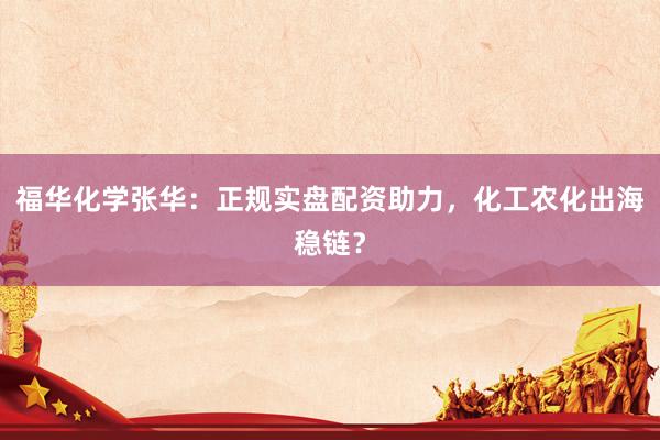 福华化学张华：正规实盘配资助力，化工农化出海稳链？