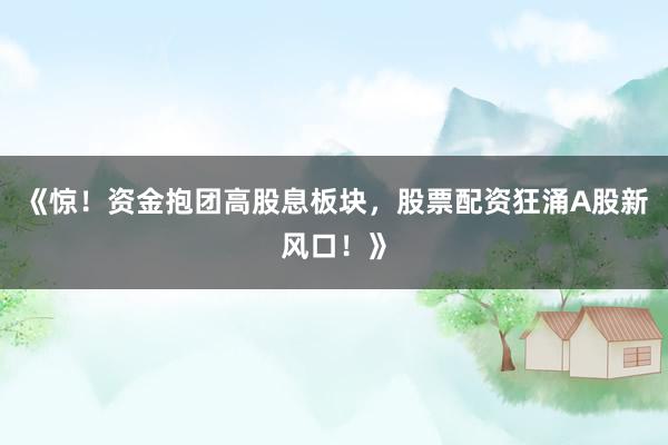 《惊！资金抱团高股息板块，股票配资狂涌A股新风口！》