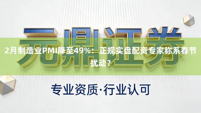 2月制造业PMI降至49%：正规实盘配资专家称系春节扰动？