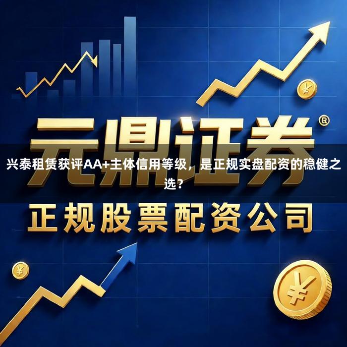 兴泰租赁获评AA+主体信用等级，是正规实盘配资的稳健之选？