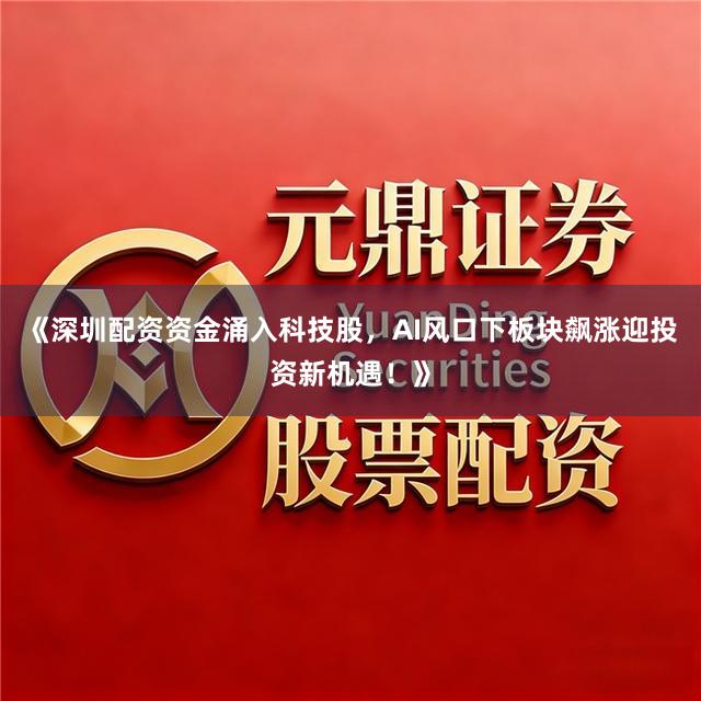 《深圳配资资金涌入科技股，AI风口下板块飙涨迎投资新机遇！》