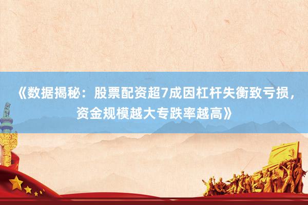 《数据揭秘：股票配资超7成因杠杆失衡致亏损，资金规模越大专跌率越高》