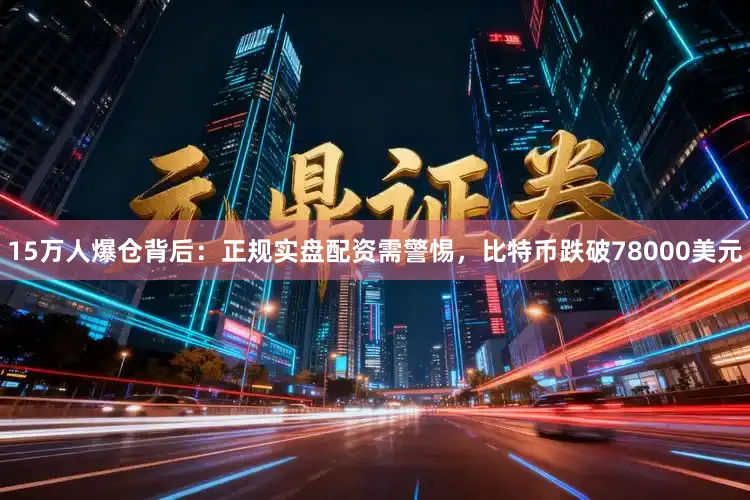 15万人爆仓背后：正规实盘配资需警惕，比特币跌破78000美元