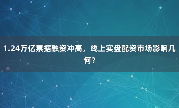 1.24万亿票据融资冲高，线上实盘配资市场影响几何？