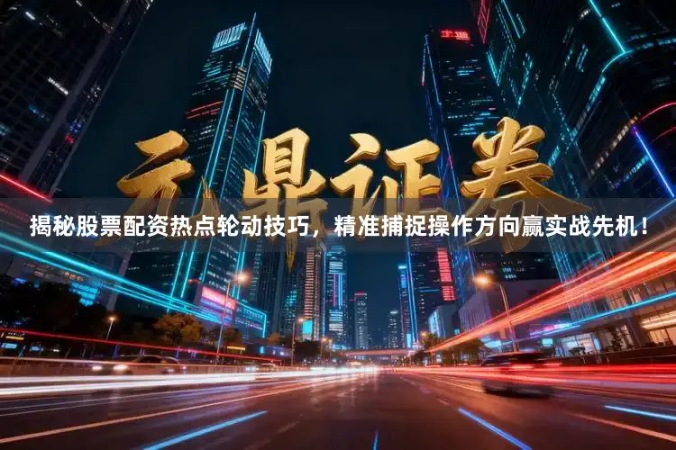 揭秘股票配资热点轮动技巧，精准捕捉操作方向赢实战先机！
