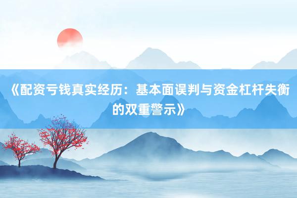 《配资亏钱真实经历：基本面误判与资金杠杆失衡的双重警示》