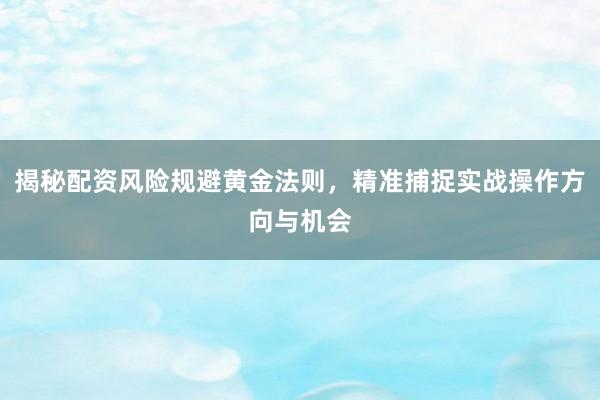 揭秘配资风险规避黄金法则，精准捕捉实战操作方向与机会