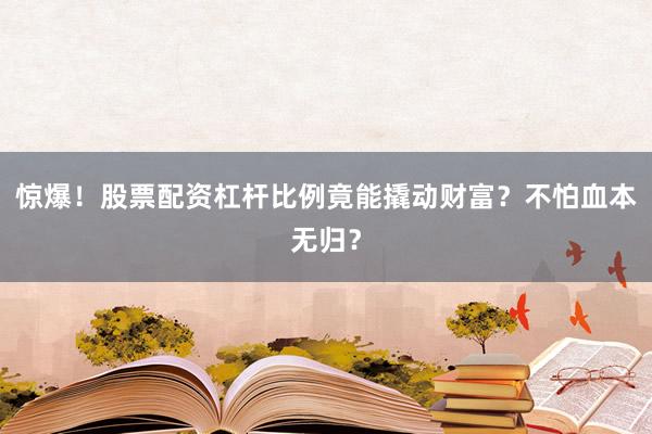 惊爆！股票配资杠杆比例竟能撬动财富？不怕血本无归？