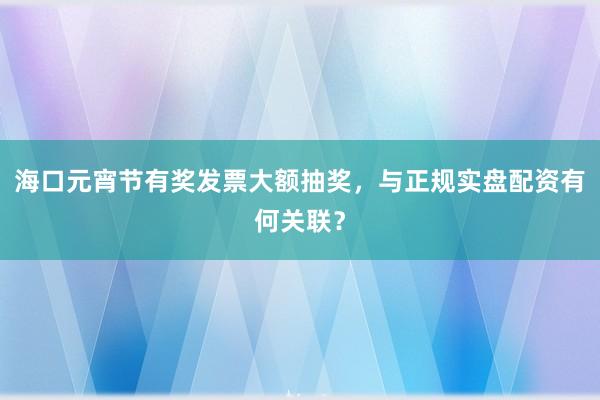海口元宵节有奖发票大额抽奖，与正规实盘配资有何关联？