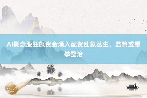 AI概念股狂飙资金涌入配资乱象丛生，监管或重拳整治