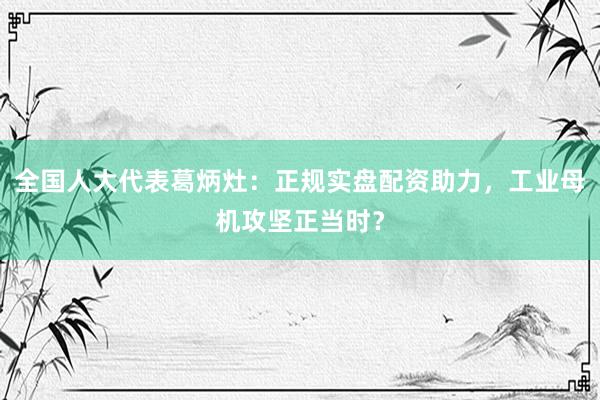 全国人大代表葛炳灶：正规实盘配资助力，工业母机攻坚正当时？