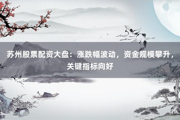 苏州股票配资大盘：涨跌幅波动，资金规模攀升，关键指标向好