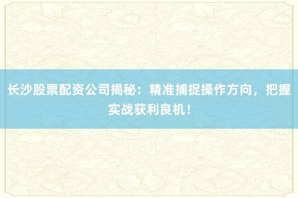 长沙股票配资公司揭秘：精准捕捉操作方向，把握实战获利良机！