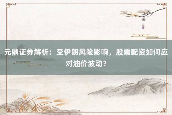元鼎证券解析：受伊朗风险影响，股票配资如何应对油价波动？