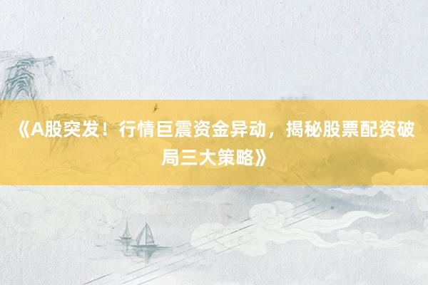 《A股突发！行情巨震资金异动，揭秘股票配资破局三大策略》