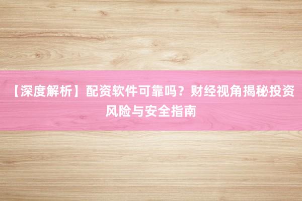 【深度解析】配资软件可靠吗？财经视角揭秘投资风险与安全指南
