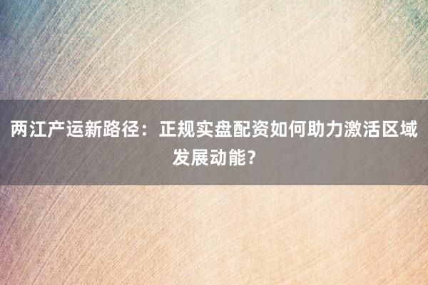 两江产运新路径：正规实盘配资如何助力激活区域发展动能？
