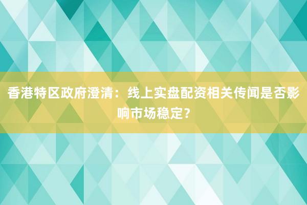 香港特区政府澄清：线上实盘配资相关传闻是否影响市场稳定？