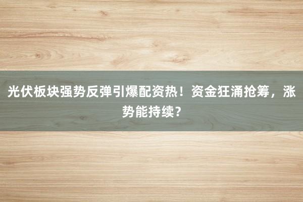 光伏板块强势反弹引爆配资热！资金狂涌抢筹，涨势能持续？