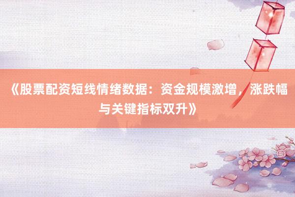 《股票配资短线情绪数据：资金规模激增，涨跌幅与关键指标双升》