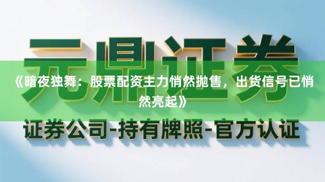 《暗夜独舞：股票配资主力悄然抛售，出货信号已悄然亮起》