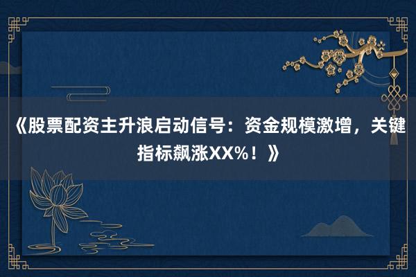 《股票配资主升浪启动信号：资金规模激增，关键指标飙涨XX%！》