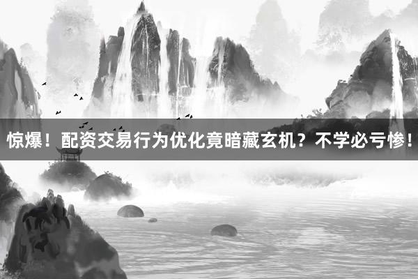 惊爆！配资交易行为优化竟暗藏玄机？不学必亏惨！