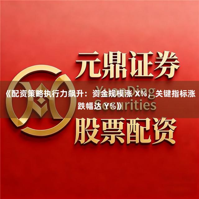 《配资策略执行力飙升:资金规模涨 X%,关键指标涨跌幅达 Y%》