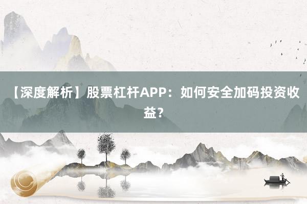 【深度解析】股票杠杆APP：如何安全加码投资收益？