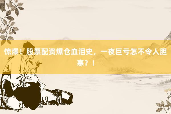 惊爆！股票配资爆仓血泪史，一夜巨亏怎不令人胆寒？！