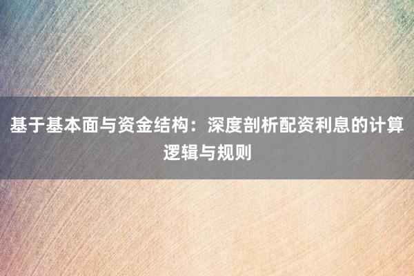 基于基本面与资金结构：深度剖析配资利息的计算逻辑与规则