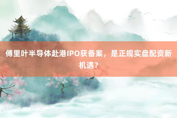 傅里叶半导体赴港IPO获备案，是正规实盘配资新机遇？