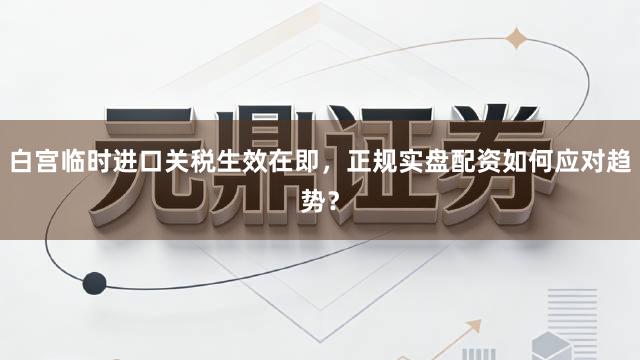 白宫临时进口关税生效在即，正规实盘配资如何应对趋势？
