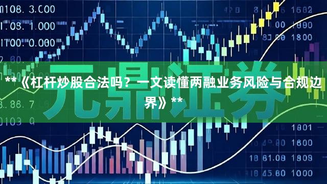 **《杠杆炒股合法吗?一文读懂两融业务风险与合规边界》**
