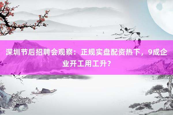深圳节后招聘会观察：正规实盘配资热下，9成企业开工用工升？